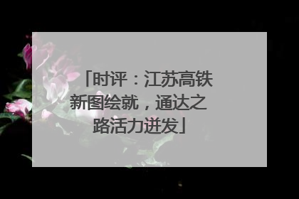 时评：江苏高铁新图绘就，通达之路活力迸发