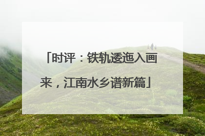 时评：铁轨逶迤入画来，江南水乡谱新篇