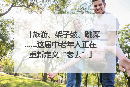 旅游、架子鼓、跳舞……这届中老年人正在重新定义“老去”