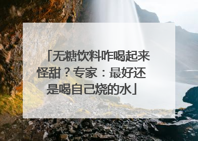 无糖饮料咋喝起来怪甜？专家：最好还是喝自己烧的水