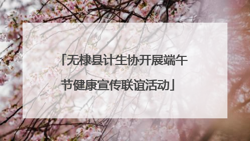 无棣县计生协开展端午节健康宣传联谊活动