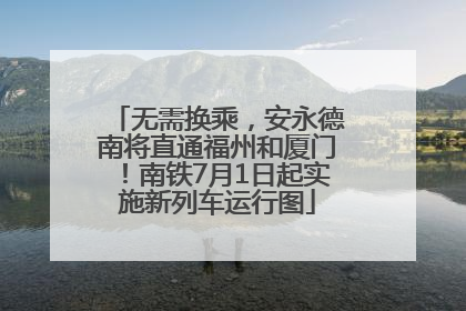 无需换乘，安永德南将直通福州和厦门！南铁7月1日起实施新列车运行图