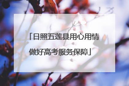 日照五莲县用心用情做好高考服务保障