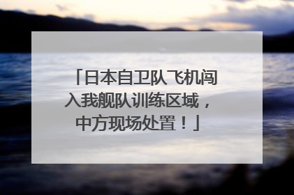 日本自卫队飞机闯入我舰队训练区域，中方现场处置！