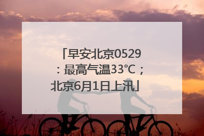 早安北京0529：最高气温33℃；北京6月1日上汛