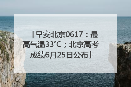 早安北京0617：最高气温33℃；北京高考成绩6月25日公布