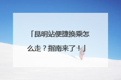 昆明站便捷换乘怎么走？指南来了！