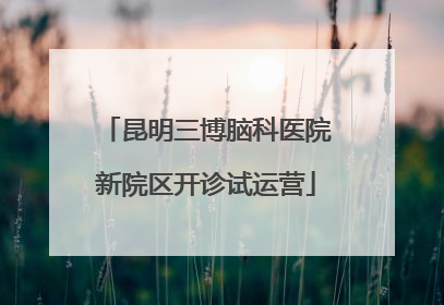 昆明三博脑科医院新院区开诊试运营