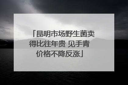昆明市场野生菌卖得比往年贵 见手青价格不降反涨