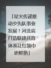 星火传递推动少先队事业发展！河北省打造联建共育体系让红领巾更鲜艳