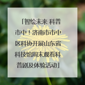 智绘未来 科普市中！济南市市中区科协开展山东省科技馆周末观看科普剧及体验活动