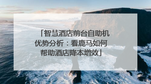 智慧酒店前台自助机优势分析：看鹿马如何帮助酒店降本增效
