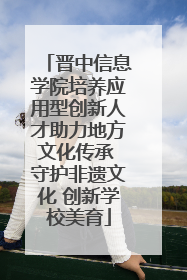 晋中信息学院培养应用型创新人才助力地方文化传承 守护非遗文化 创新学校美育