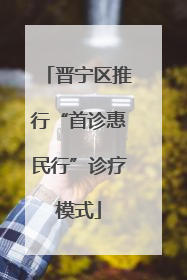 晋宁区推行“首诊惠民行”诊疗模式