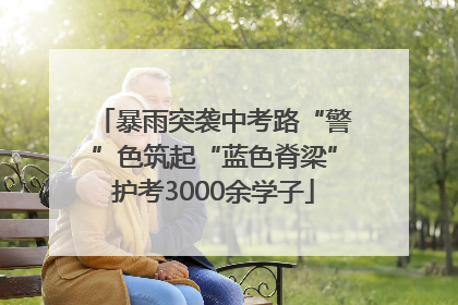 暴雨突袭中考路“警”色筑起“蓝色脊梁”护考3000余学子