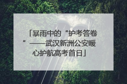 暴雨中的“护考答卷”——武汉新洲公安暖心护航高考首日