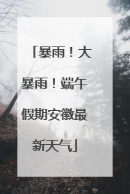 暴雨！大暴雨！端午假期安徽最新天气
