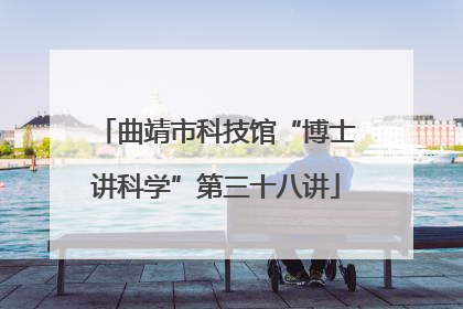 曲靖市科技馆“博士讲科学”第三十八讲