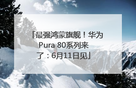 最强鸿蒙旗舰！华为Pura 80系列来了：6月11日见