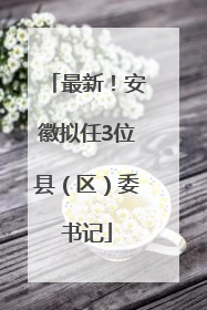 最新！安徽拟任3位县（区）委书记