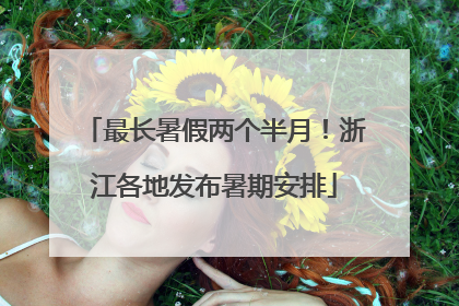 最长暑假两个半月！浙江各地发布暑期安排