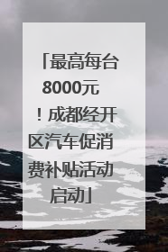 最高每台8000元！成都经开区汽车促消费补贴活动启动