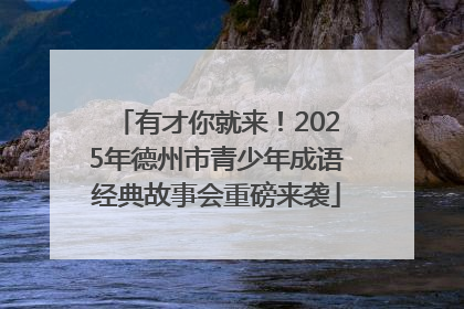 有才你就来！2025年德州市青少年成语经典故事会重磅来袭