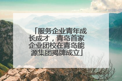 服务企业青年成长成才，青岛首家企业团校在青岛能源集团揭牌成立