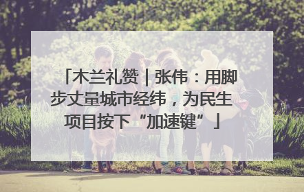 木兰礼赞｜张伟：用脚步丈量城市经纬，为民生项目按下“加速键”