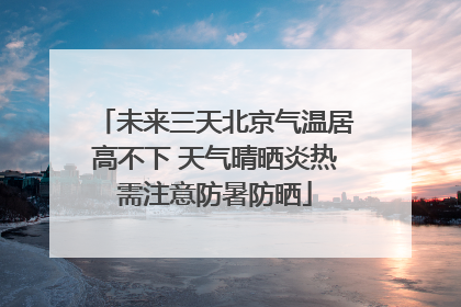 未来三天北京气温居高不下 天气晴晒炎热需注意防暑防晒