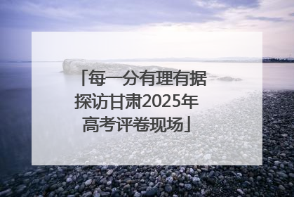 每一分有理有据 探访甘肃2025年高考评卷现场
