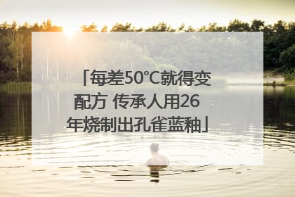 每差50℃就得变配方 传承人用26年烧制出孔雀蓝釉