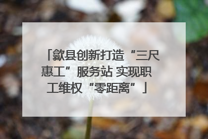 歙县创新打造“三尺惠工”服务站 实现职工维权“零距离”