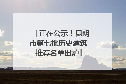 正在公示！昆明市第七批历史建筑推荐名单出炉