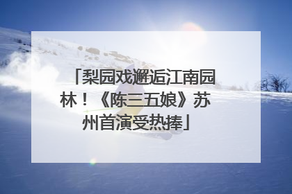 梨园戏邂逅江南园林！《陈三五娘》苏州首演受热捧