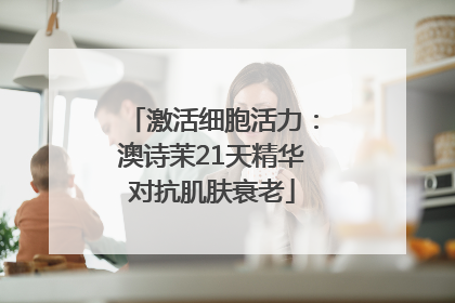 激活细胞活力：澳诗茉21天精华对抗肌肤衰老