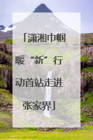 潇湘巾帼暖“新”行动首站走进张家界