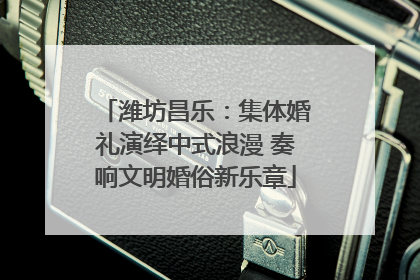 潍坊昌乐：集体婚礼演绎中式浪漫 奏响文明婚俗新乐章