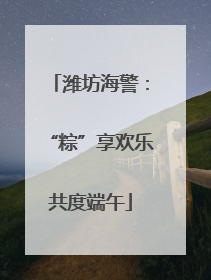潍坊海警：“粽”享欢乐共度端午