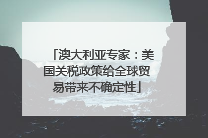 澳大利亚专家：美国关税政策给全球贸易带来不确定性
