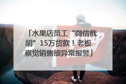 水果店员工“微信截胡”15万货款！老板察觉销售额异常报警