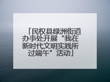 民权县绿洲街道办事处开展“我在新时代文明实践所过端午”活动