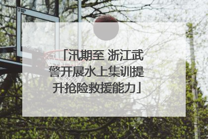 汛期至 浙江武警开展水上集训提升抢险救援能力