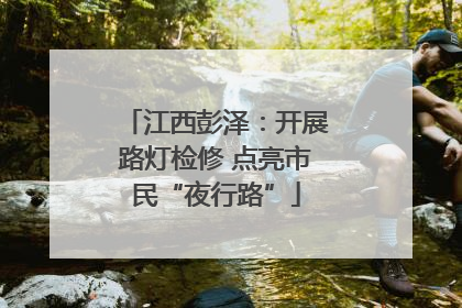 江西彭泽：开展路灯检修 点亮市民“夜行路”
