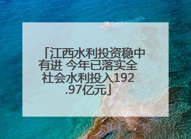 江西水利投资稳中有进 今年已落实全社会水利投入192.97亿元