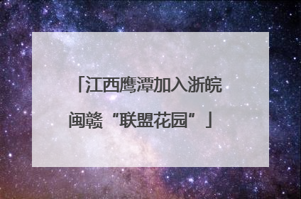 江西鹰潭加入浙皖闽赣“联盟花园”