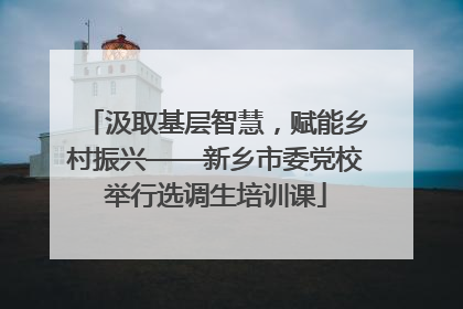 汲取基层智慧，赋能乡村振兴——新乡市委党校举行选调生培训课