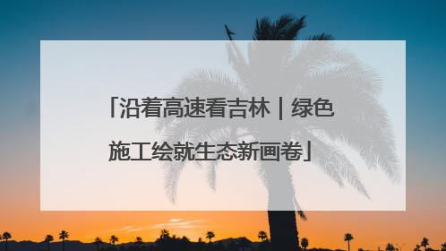沿着高速看吉林｜绿色施工绘就生态新画卷