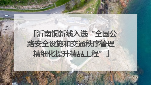沂南铜新线入选“全国公路安全设施和交通秩序管理精细化提升精品工程”