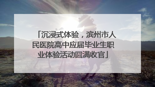 沉浸式体验，滨州市人民医院高中应届毕业生职业体验活动圆满收官